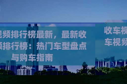 收車視頻排行榜最新，最新收車視頻排行榜：熱門車型盤點(diǎn)與購(gòu)車指南