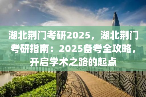 湖北荊門考研2025，湖北荊門考研指南：2025備考全攻略，開啟學(xué)術(shù)之路的起點(diǎn)