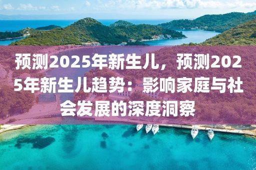 預(yù)測2025年新生兒，預(yù)測2025年新生兒趨勢：影響家庭與社會發(fā)展的深度洞察