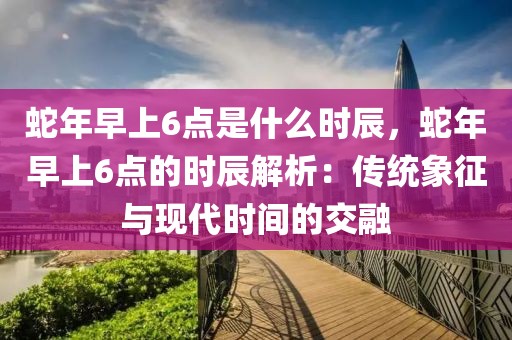 蛇年早上6點(diǎn)是什么時(shí)辰，蛇年早上6點(diǎn)的時(shí)辰解析：傳統(tǒng)象征與現(xiàn)代時(shí)間的交融