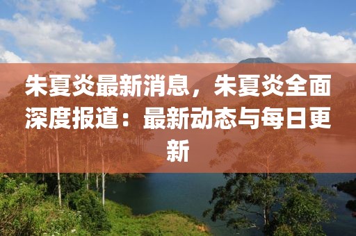 朱夏炎最新消息，朱夏炎全面深度報(bào)道：最新動(dòng)態(tài)與每日更新