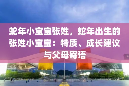 蛇年小寶寶張姓，蛇年出生的張姓小寶寶：特質、成長建議與父母寄語