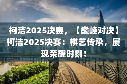 柯潔2025決賽，【巔峰對決】柯潔2025決賽：棋藝傳承，展現(xiàn)榮耀時刻！