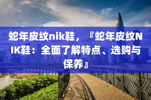 蛇年皮紋nik鞋，『蛇年皮紋NIK鞋：全面了解特點、選購與保養(yǎng)』