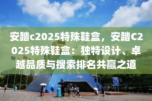 安踏c2025特殊鞋盒，安踏C2025特殊鞋盒：獨(dú)特設(shè)計(jì)、卓越品質(zhì)與搜索排名共贏之道