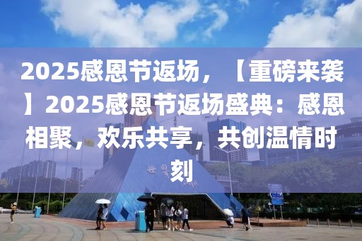 2025感恩節(jié)返場(chǎng)，【重磅來(lái)襲】2025感恩節(jié)返場(chǎng)盛典：感恩相聚，歡樂(lè)共享，共創(chuàng)溫情時(shí)刻