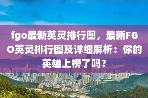 fgo最新英靈排行圖，最新FGO英靈排行圖及詳細解析：你的英雄上榜了嗎？