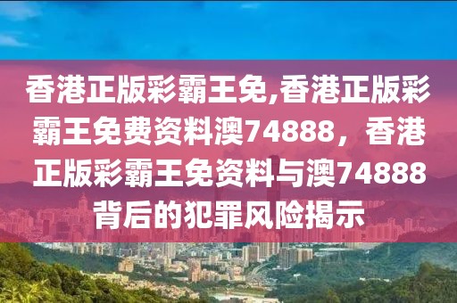 香港正版彩霸王免,香港正版彩霸王免費資料澳74888，香港正版彩霸王免資料與澳74888背后的犯罪風(fēng)險揭示