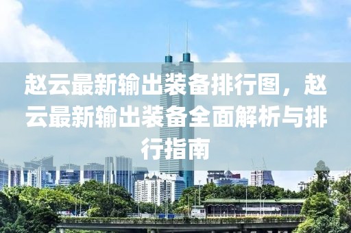 趙云最新輸出裝備排行圖，趙云最新輸出裝備全面解析與排行指南