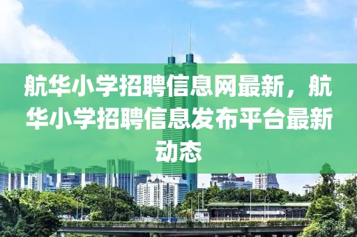 航華小學(xué)招聘信息網(wǎng)最新，航華小學(xué)招聘信息發(fā)布平臺最新動態(tài)