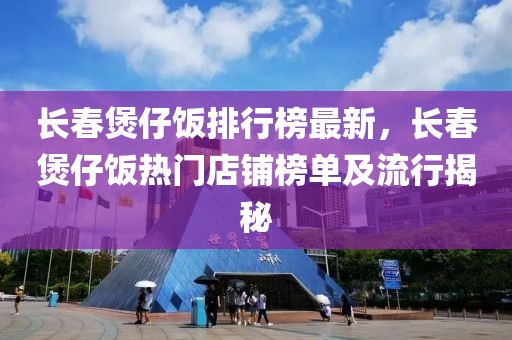 長春煲仔飯排行榜最新，長春煲仔飯熱門店鋪榜單及流行揭秘