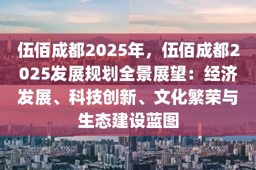 伍佰成都2025年，伍佰成都2025發(fā)展規(guī)劃全景展望：經(jīng)濟(jì)發(fā)展、科技創(chuàng)新、文化繁榮與生態(tài)建設(shè)藍(lán)圖