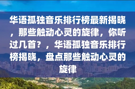 華語孤獨(dú)音樂排行榜最新揭曉，那些觸動心靈的旋律，你聽過幾首？，華語孤獨(dú)音樂排行榜揭曉，盤點(diǎn)那些觸動心靈的旋律