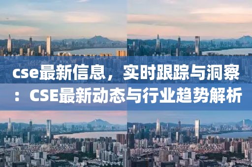 cse最新信息，實(shí)時(shí)跟蹤與洞察：CSE最新動(dòng)態(tài)與行業(yè)趨勢(shì)解析