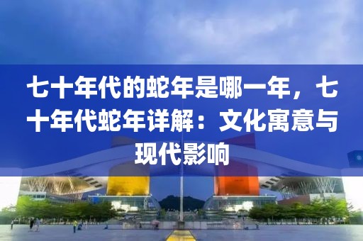 七十年代的蛇年是哪一年，七十年代蛇年詳解：文化寓意與現(xiàn)代影響