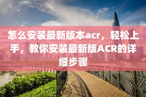 怎么安裝最新版本acr，輕松上手，教你安裝最新版ACR的詳細(xì)步驟