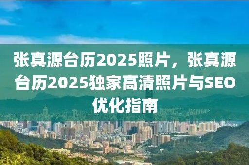 張真源臺(tái)歷2025照片，張真源臺(tái)歷2025獨(dú)家高清照片與SEO優(yōu)化指南