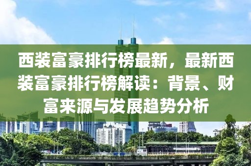 西裝富豪排行榜最新，最新西裝富豪排行榜解讀：背景、財富來源與發(fā)展趨勢分析