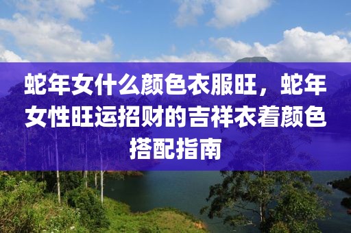 蛇年女什么顏色衣服旺，蛇年女性旺運招財?shù)募橐轮伾钆渲改? class=