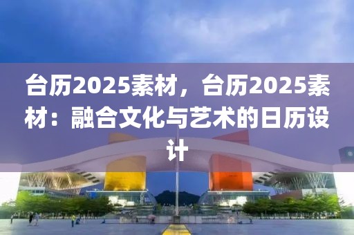 臺(tái)歷2025素材，臺(tái)歷2025素材：融合文化與藝術(shù)的日歷設(shè)計(jì)