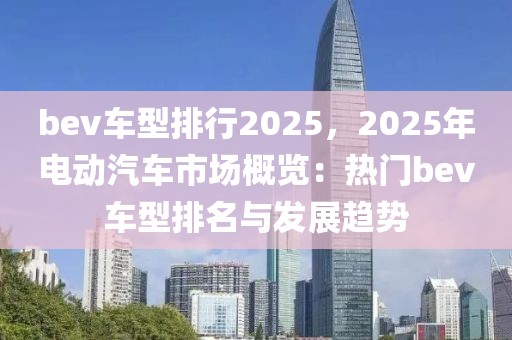 bev車(chē)型排行2025，2025年電動(dòng)汽車(chē)市場(chǎng)概覽：熱門(mén)bev車(chē)型排名與發(fā)展趨勢(shì)