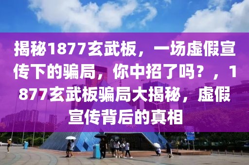 揭秘1877玄武板，一場虛假宣傳下的騙局，你中招了嗎？，1877玄武板騙局大揭秘，虛假宣傳背后的真相