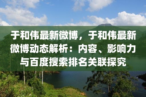 于和偉最新微博，于和偉最新微博動(dòng)態(tài)解析：內(nèi)容、影響力與百度搜索排名關(guān)聯(lián)探究