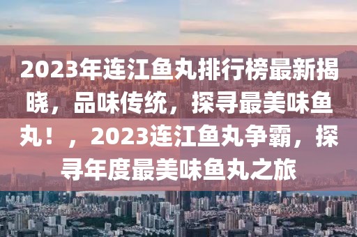 2023年連江魚丸排行榜最新揭曉，品味傳統(tǒng)，探尋最美味魚丸！，2023連江魚丸爭霸，探尋年度最美味魚丸之旅