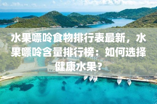 水果嘌呤食物排行表最新，水果嘌呤含量排行榜：如何選擇健康水果？