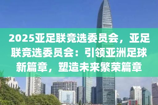 2025亞足聯(lián)競選委員會，亞足聯(lián)競選委員會：引領(lǐng)亞洲足球新篇章，塑造未來繁榮篇章