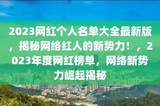 2023網(wǎng)紅個(gè)人名單大全最新版，揭秘網(wǎng)絡(luò)紅人的新勢(shì)力！，2023年度網(wǎng)紅榜單，網(wǎng)絡(luò)新勢(shì)力崛起揭秘