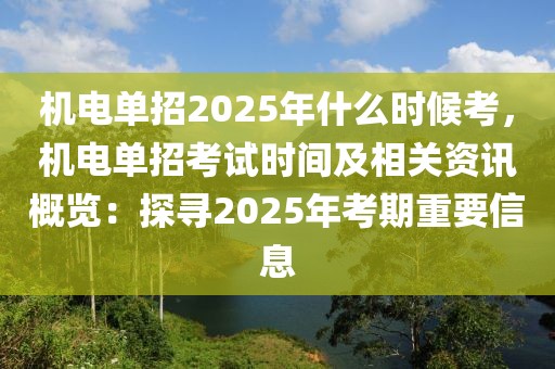 機電單招2025年什么時候考，機電單招考試時間及相關資訊概覽：探尋2025年考期重要信息