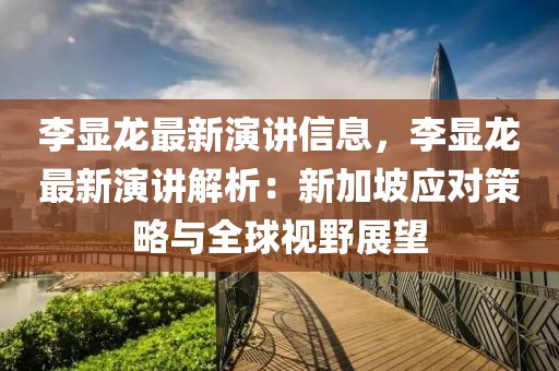 李顯龍最新演講信息，李顯龍最新演講解析：新加坡應(yīng)對策略與全球視野展望