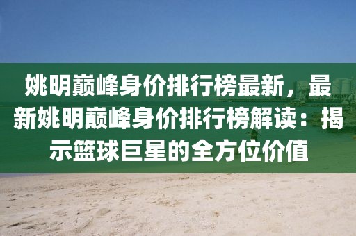 姚明巔峰身價排行榜最新，最新姚明巔峰身價排行榜解讀：揭示籃球巨星的全方位價值