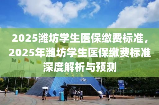 2025濰坊學(xué)生醫(yī)保繳費(fèi)標(biāo)準(zhǔn)，2025年濰坊學(xué)生醫(yī)保繳費(fèi)標(biāo)準(zhǔn)深度解析與預(yù)測(cè)