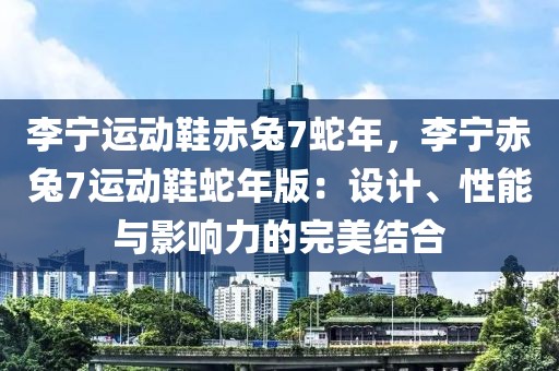 李寧運(yùn)動(dòng)鞋赤兔7蛇年，李寧赤兔7運(yùn)動(dòng)鞋蛇年版：設(shè)計(jì)、性能與影響力的完美結(jié)合