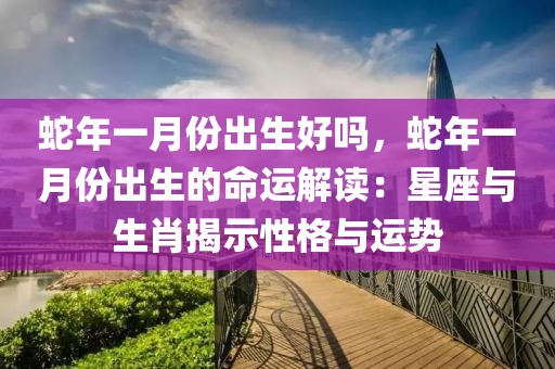 蛇年一月份出生好嗎，蛇年一月份出生的命運(yùn)解讀：星座與生肖揭示性格與運(yùn)勢(shì)