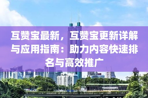 互贊寶最新，互贊寶更新詳解與應(yīng)用指南：助力內(nèi)容快速排名與高效推廣