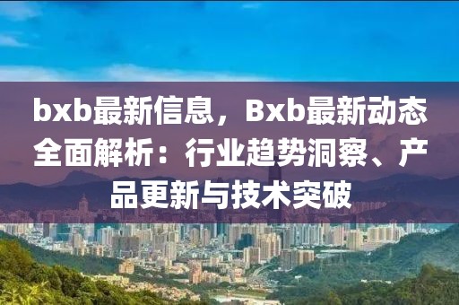 bxb最新信息，Bxb最新動態(tài)全面解析：行業(yè)趨勢洞察、產(chǎn)品更新與技術(shù)突破