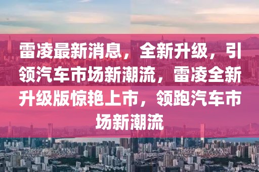 雷凌最新消息，全新升級，引領汽車市場新潮流，雷凌全新升級版驚艷上市，領跑汽車市場新潮流