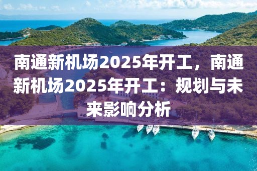 南通新機(jī)場(chǎng)2025年開工，南通新機(jī)場(chǎng)2025年開工：規(guī)劃與未來影響分析