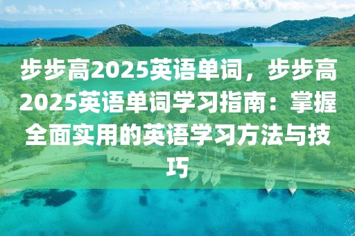 步步高2025英語單詞，步步高2025英語單詞學(xué)習(xí)指南：掌握全面實(shí)用的英語學(xué)習(xí)方法與技巧