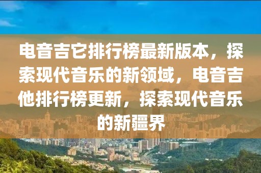 電音吉它排行榜最新版本，探索現(xiàn)代音樂的新領(lǐng)域，電音吉他排行榜更新，探索現(xiàn)代音樂的新疆界