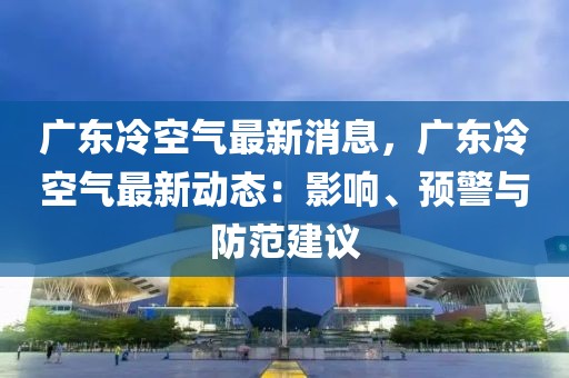 廣東冷空氣最新消息，廣東冷空氣最新動(dòng)態(tài)：影響、預(yù)警與防范建議