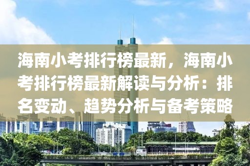 海南小考排行榜最新，海南小考排行榜最新解讀與分析：排名變動(dòng)、趨勢分析與備考策略