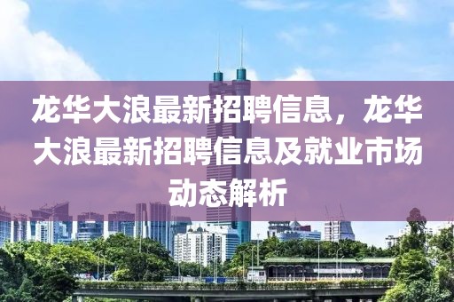 龍華大浪最新招聘信息，龍華大浪最新招聘信息及就業(yè)市場動態(tài)解析