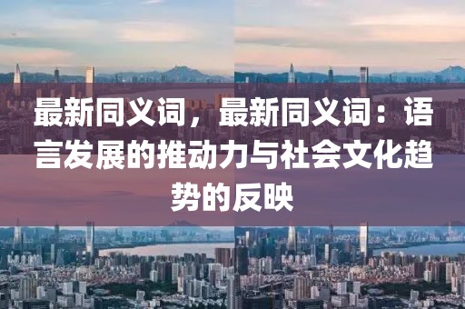 最新同義詞，最新同義詞：語言發(fā)展的推動力與社會文化趨勢的反映