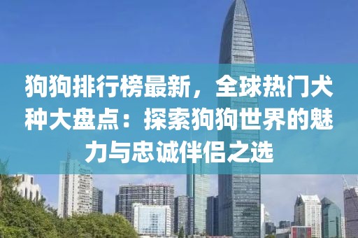 狗狗排行榜最新，全球熱門犬種大盤點(diǎn)：探索狗狗世界的魅力與忠誠(chéng)伴侶之選