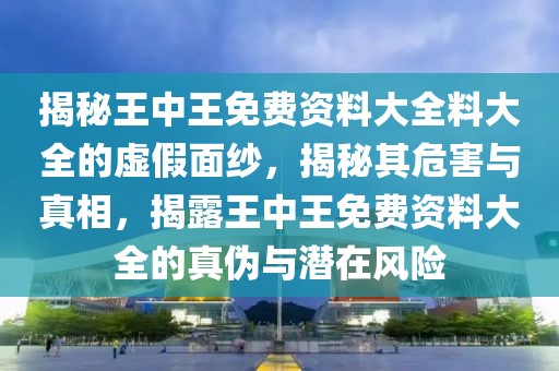 揭秘王中王免費(fèi)資料大全料大全的虛假面紗，揭秘其危害與真相，揭露王中王免費(fèi)資料大全的真?zhèn)闻c潛在風(fēng)險(xiǎn)