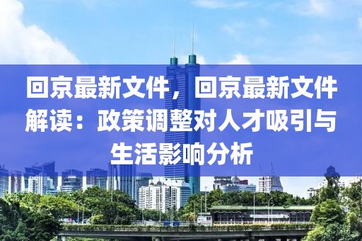 回京最新文件，回京最新文件解讀：政策調(diào)整對人才吸引與生活影響分析